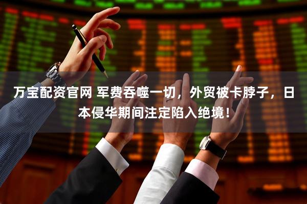 万宝配资官网 军费吞噬一切，外贸被卡脖子，日本侵华期间注定陷入绝境！