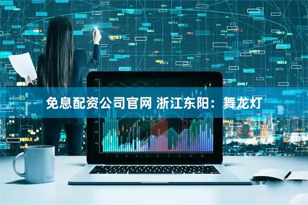 免息配资公司官网 浙江东阳：舞龙灯