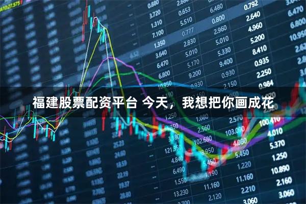 福建股票配资平台 今天，我想把你画成花