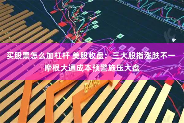 买股票怎么加杠杆 美股收盘：三大股指涨跌不一 摩根大通成本预警施压大盘
