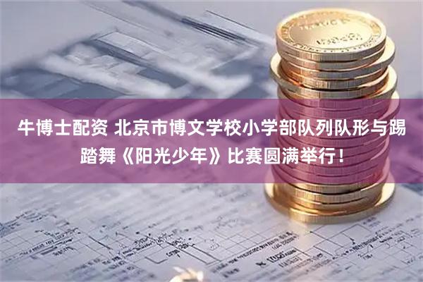 牛博士配资 北京市博文学校小学部队列队形与踢踏舞《阳光少年》比赛圆满举行！